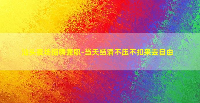 汕头夜场招聘兼职-当天结清不压不扣来去自由